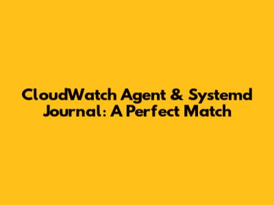 CloudWatch Agent & Systemd Journal: A Perfect Match