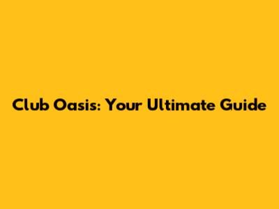 Club Oasis: Your Ultimate Guide