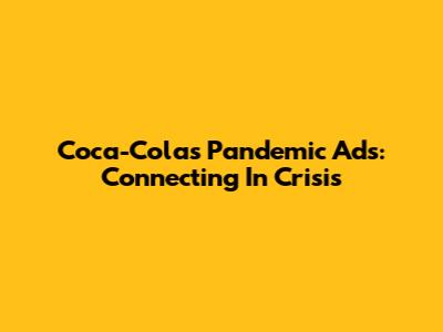 Coca-Cola's Pandemic Ads: Connecting In Crisis