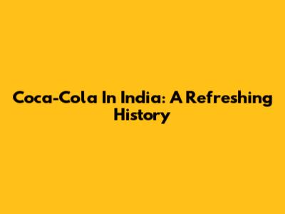 Coca-Cola In India: A Refreshing History