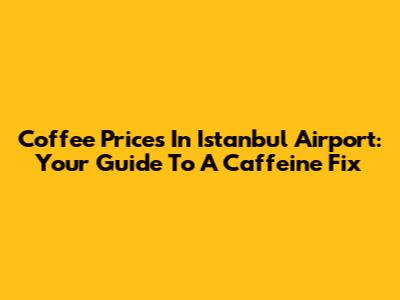 Coffee Prices In Istanbul Airport: Your Guide To A Caffeine Fix