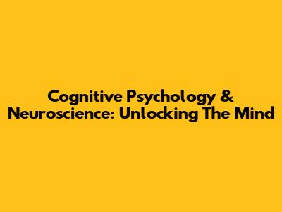 Cognitive Psychology & Neuroscience: Unlocking The Mind