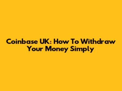 Coinbase UK: How To Withdraw Your Money Simply