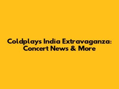 Coldplay's India Extravaganza: Concert News & More