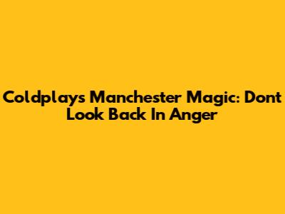 Coldplay's Manchester Magic: 'Don't Look Back In Anger'