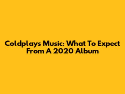 Coldplay's Music: What To Expect From A 2020 Album