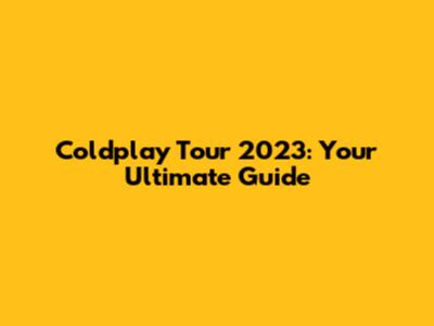 Coldplay Tour 2023: Your Ultimate Guide
