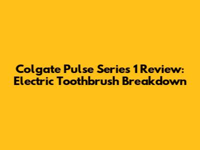 Colgate Pulse Series 1 Review: Electric Toothbrush Breakdown