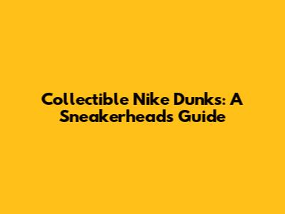 Collectible Nike Dunks: A Sneakerhead's Guide