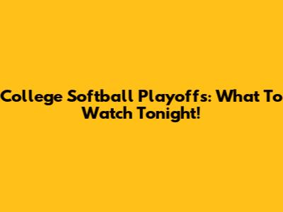 College Softball Playoffs: What To Watch Tonight!
