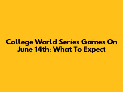 College World Series Games On June 14th: What To Expect