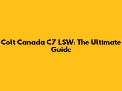 Colt Canada C7 LSW: The Ultimate Guide