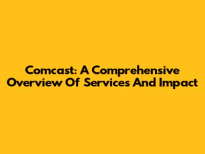 Comcast: A Comprehensive Overview Of Services And Impact