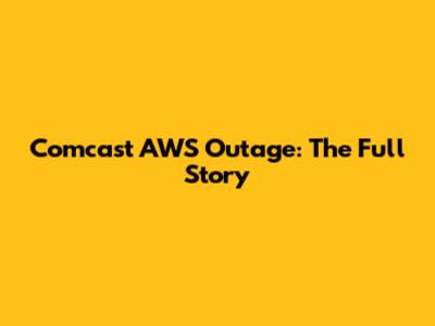 Comcast AWS Outage: The Full Story
