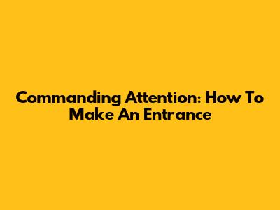 Commanding Attention: How To Make An Entrance