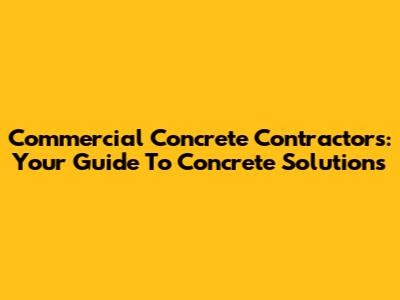 Commercial Concrete Contractors: Your Guide To Concrete Solutions
