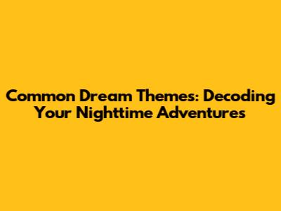 Common Dream Themes: Decoding Your Nighttime Adventures