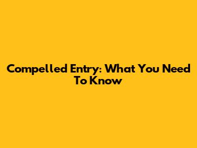 Compelled Entry: What You Need To Know
