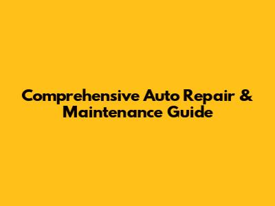 Comprehensive Auto Repair & Maintenance Guide