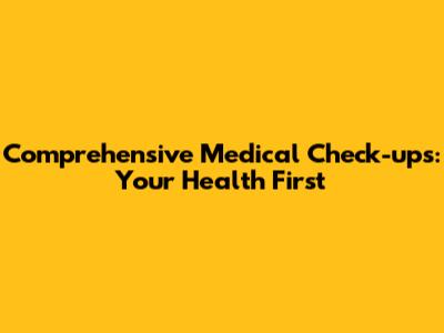 Comprehensive Medical Check-ups: Your Health First