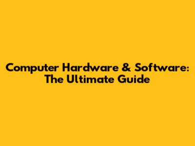 Computer Hardware & Software: The Ultimate Guide