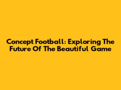 Concept Football: Exploring The Future Of The Beautiful Game
