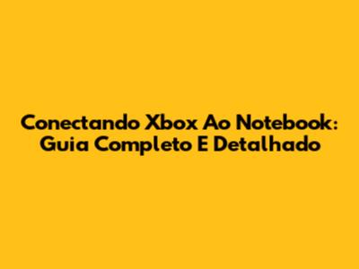 Conectando Xbox Ao Notebook: Guia Completo E Detalhado