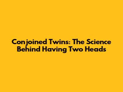 Conjoined Twins: The Science Behind Having Two Heads