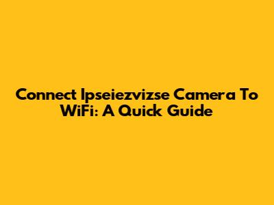 Connect Ipseiezvizse Camera To WiFi: A Quick Guide