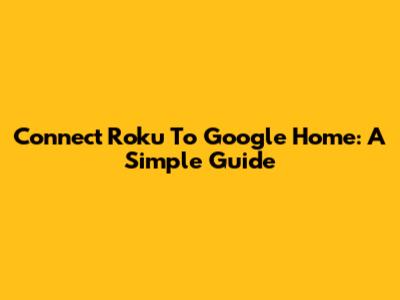 Connect Roku To Google Home: A Simple Guide