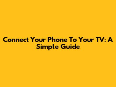 Connect Your Phone To Your TV: A Simple Guide
