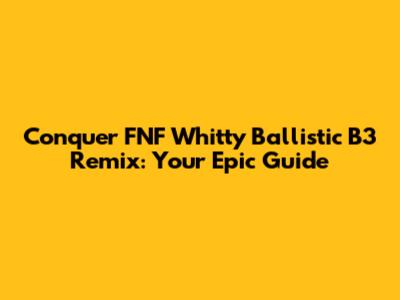 Conquer FNF Whitty Ballistic B3 Remix: Your Epic Guide