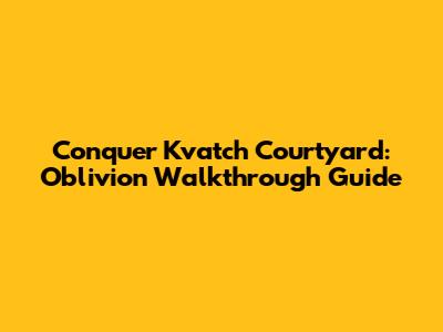 Conquer Kvatch Courtyard: Oblivion Walkthrough Guide