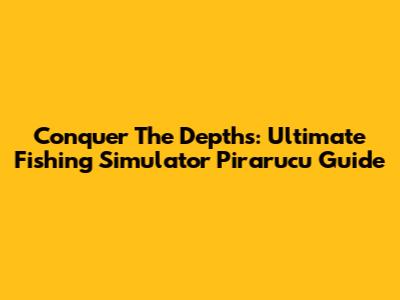 Conquer The Depths: Ultimate Fishing Simulator Pirarucu Guide
