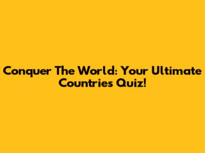 Conquer The World: Your Ultimate Countries Quiz!