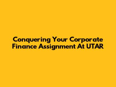 Conquering Your Corporate Finance Assignment At UTAR