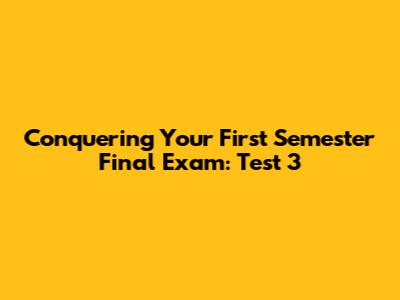 Conquering Your First Semester Final Exam: Test 3