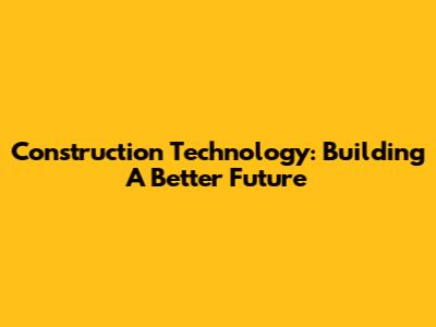 Construction Technology: Building A Better Future