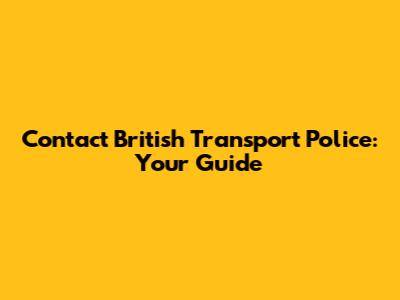 Contact British Transport Police: Your Guide