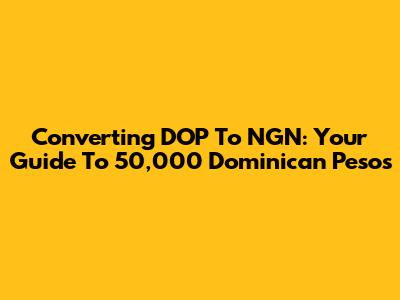 Converting DOP To NGN: Your Guide To 50,000 Dominican Pesos