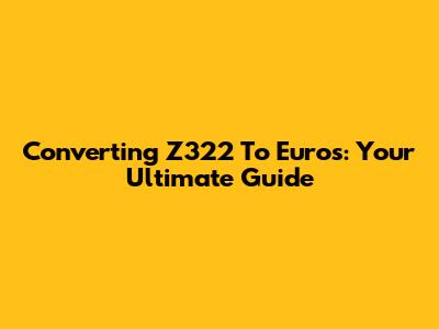 Converting Z322 To Euros: Your Ultimate Guide