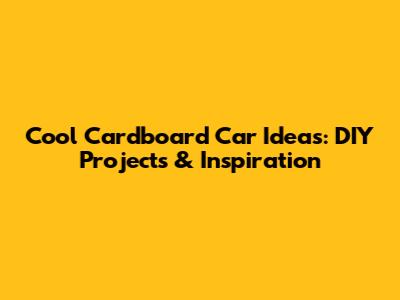 Cool Cardboard Car Ideas: DIY Projects & Inspiration