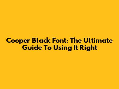 Cooper Black Font: The Ultimate Guide To Using It Right