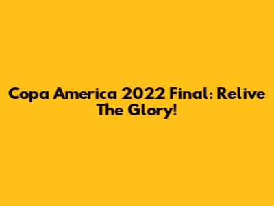 Copa America 2022 Final: Relive The Glory!