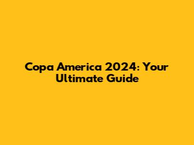 Copa America 2024: Your Ultimate Guide