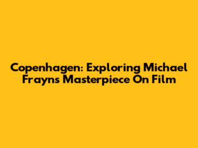 Copenhagen: Exploring Michael Frayn's Masterpiece On Film