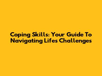 Coping Skills: Your Guide To Navigating Life's Challenges