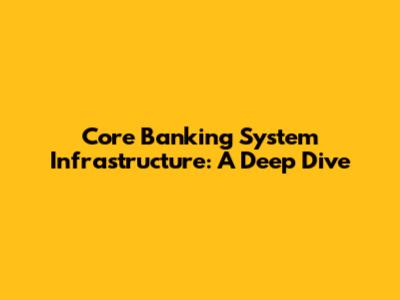 Core Banking System Infrastructure: A Deep Dive