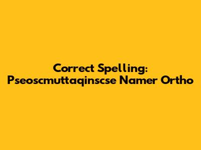 Correct Spelling: Pseoscmuttaqinscse Namer Ortho
