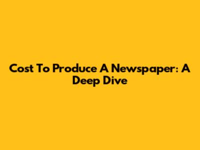 Cost To Produce A Newspaper: A Deep Dive